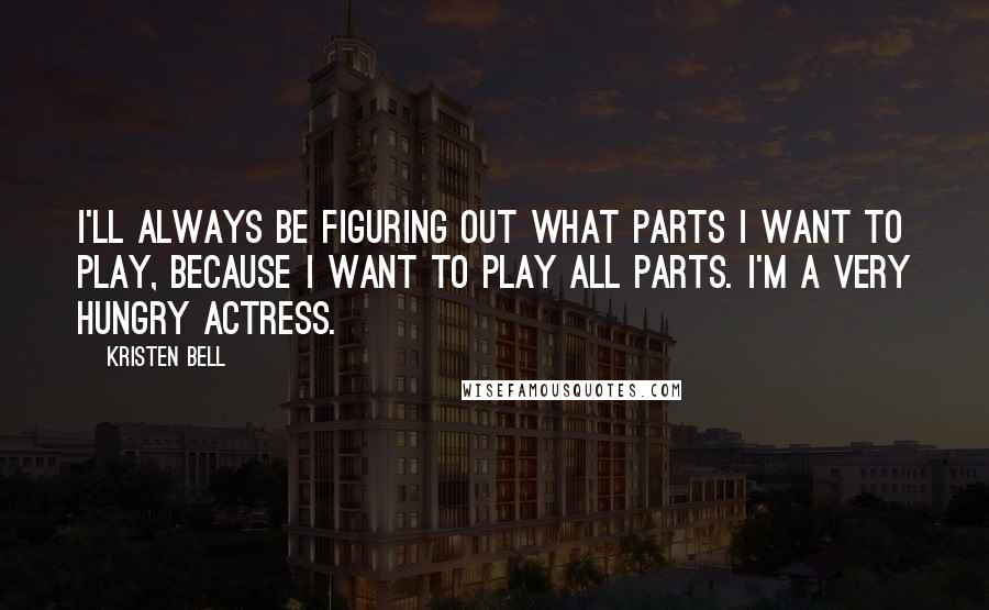 Kristen Bell Quotes: I'll always be figuring out what parts I want to play, because I want to play all parts. I'm a very hungry actress.