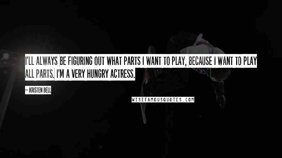 Kristen Bell Quotes: I'll always be figuring out what parts I want to play, because I want to play all parts. I'm a very hungry actress.