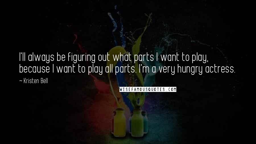 Kristen Bell Quotes: I'll always be figuring out what parts I want to play, because I want to play all parts. I'm a very hungry actress.