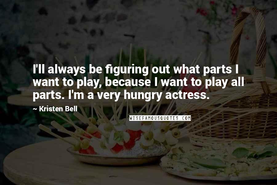 Kristen Bell Quotes: I'll always be figuring out what parts I want to play, because I want to play all parts. I'm a very hungry actress.