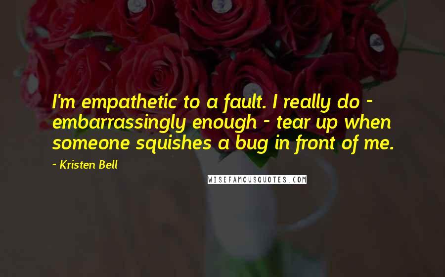 Kristen Bell Quotes: I'm empathetic to a fault. I really do - embarrassingly enough - tear up when someone squishes a bug in front of me.