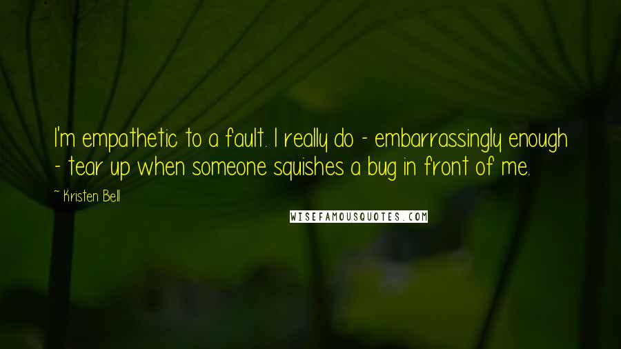 Kristen Bell Quotes: I'm empathetic to a fault. I really do - embarrassingly enough - tear up when someone squishes a bug in front of me.