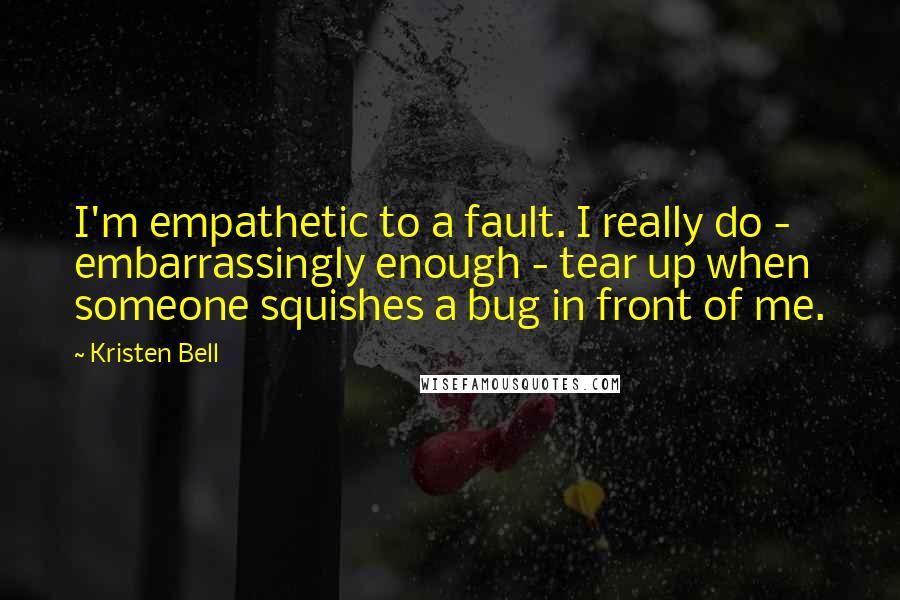 Kristen Bell Quotes: I'm empathetic to a fault. I really do - embarrassingly enough - tear up when someone squishes a bug in front of me.