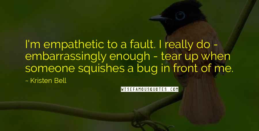 Kristen Bell Quotes: I'm empathetic to a fault. I really do - embarrassingly enough - tear up when someone squishes a bug in front of me.