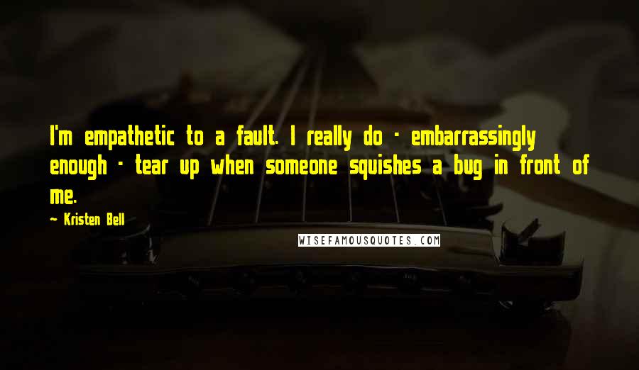 Kristen Bell Quotes: I'm empathetic to a fault. I really do - embarrassingly enough - tear up when someone squishes a bug in front of me.