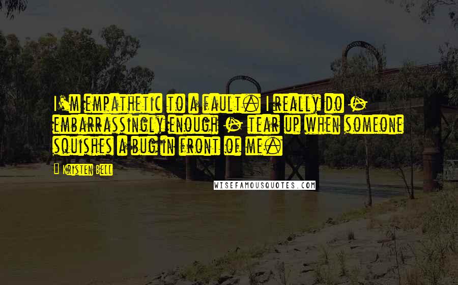 Kristen Bell Quotes: I'm empathetic to a fault. I really do - embarrassingly enough - tear up when someone squishes a bug in front of me.