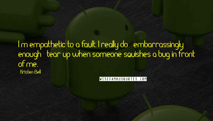 Kristen Bell Quotes: I'm empathetic to a fault. I really do - embarrassingly enough - tear up when someone squishes a bug in front of me.