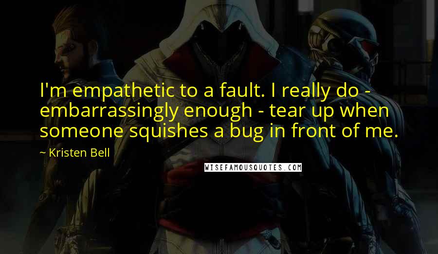 Kristen Bell Quotes: I'm empathetic to a fault. I really do - embarrassingly enough - tear up when someone squishes a bug in front of me.