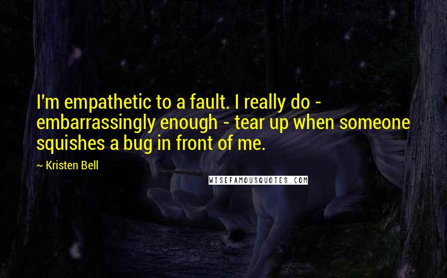 Kristen Bell Quotes: I'm empathetic to a fault. I really do - embarrassingly enough - tear up when someone squishes a bug in front of me.