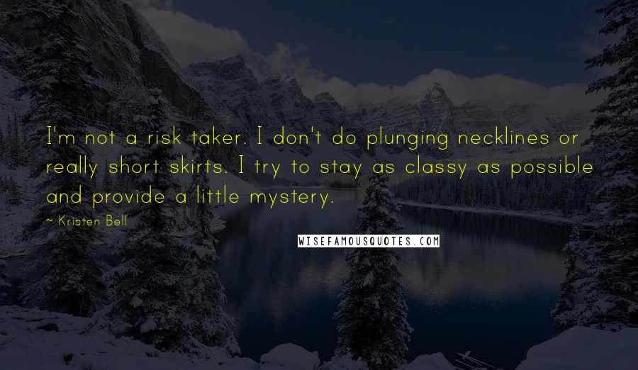 Kristen Bell Quotes: I'm not a risk taker. I don't do plunging necklines or really short skirts. I try to stay as classy as possible and provide a little mystery.