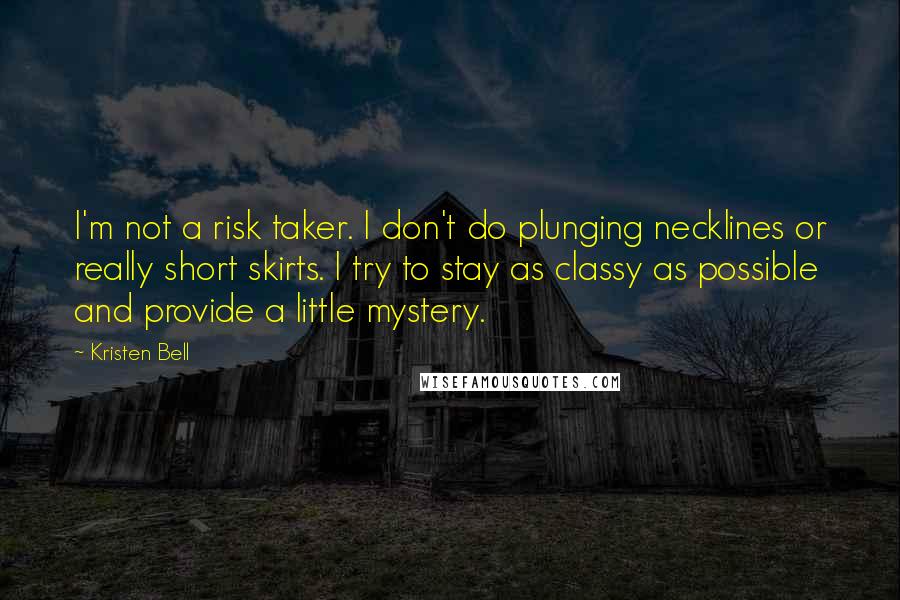 Kristen Bell Quotes: I'm not a risk taker. I don't do plunging necklines or really short skirts. I try to stay as classy as possible and provide a little mystery.