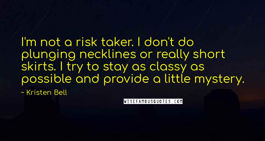 Kristen Bell Quotes: I'm not a risk taker. I don't do plunging necklines or really short skirts. I try to stay as classy as possible and provide a little mystery.