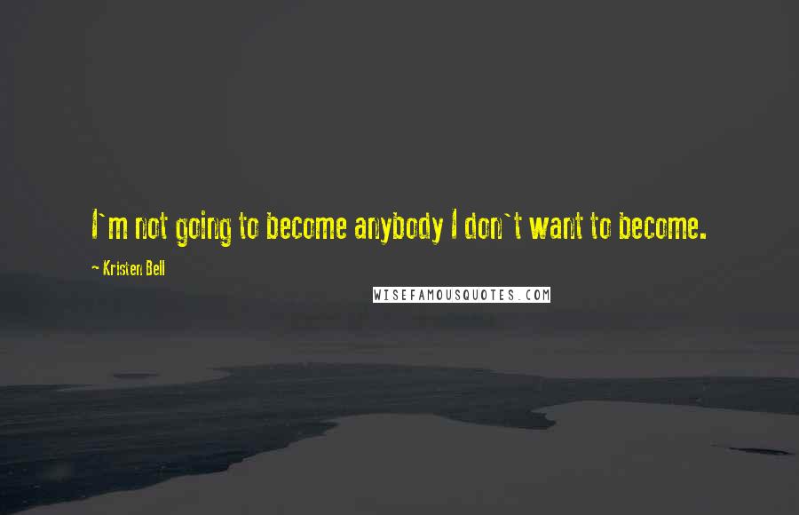 Kristen Bell Quotes: I'm not going to become anybody I don't want to become.