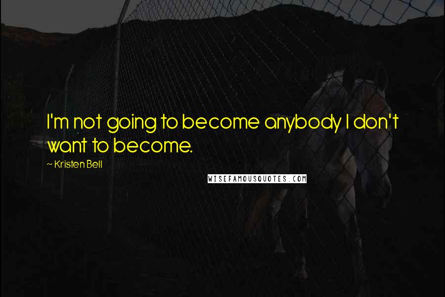 Kristen Bell Quotes: I'm not going to become anybody I don't want to become.