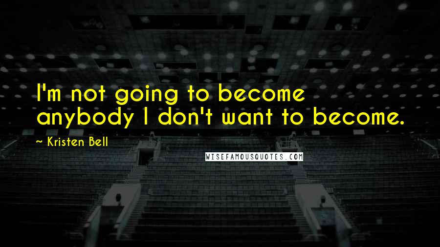 Kristen Bell Quotes: I'm not going to become anybody I don't want to become.