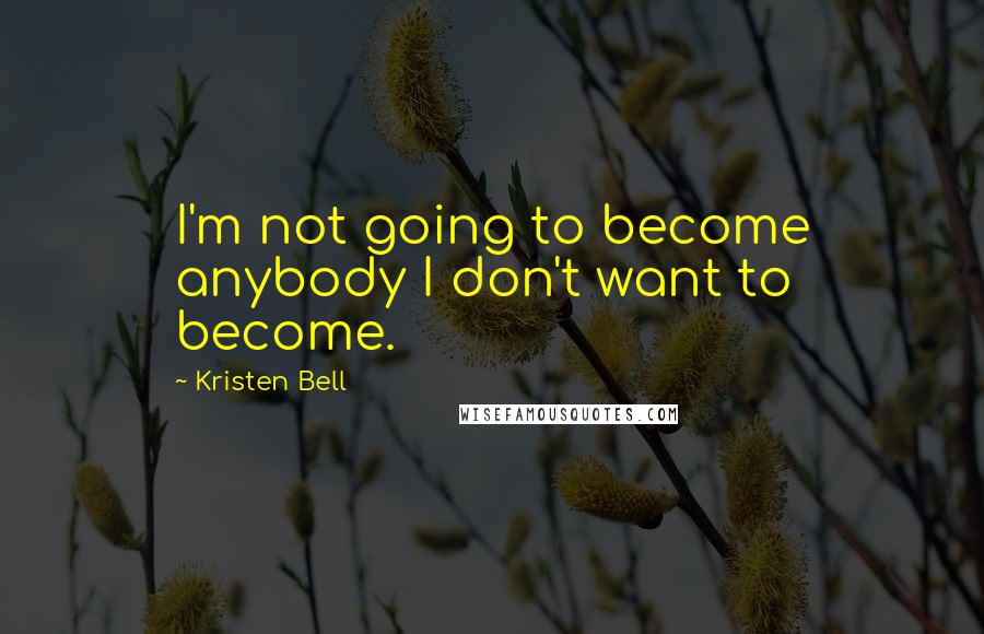 Kristen Bell Quotes: I'm not going to become anybody I don't want to become.