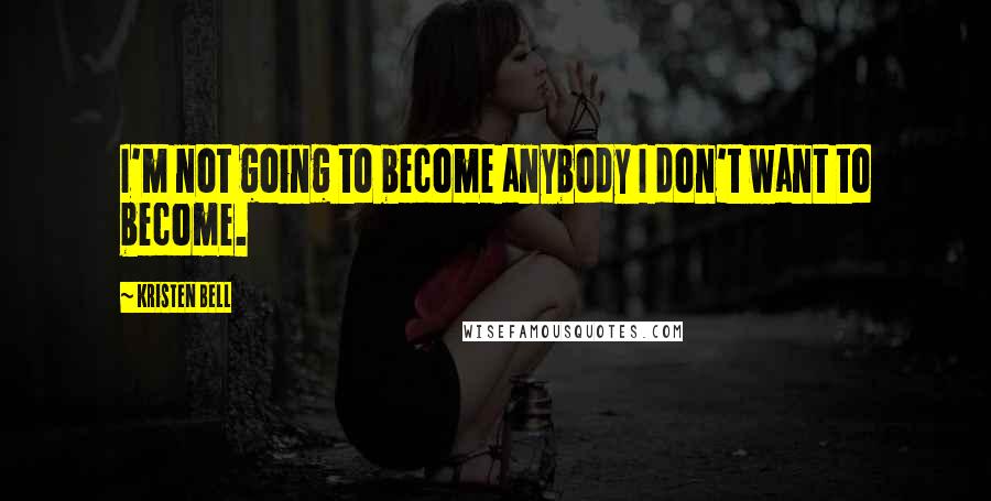 Kristen Bell Quotes: I'm not going to become anybody I don't want to become.