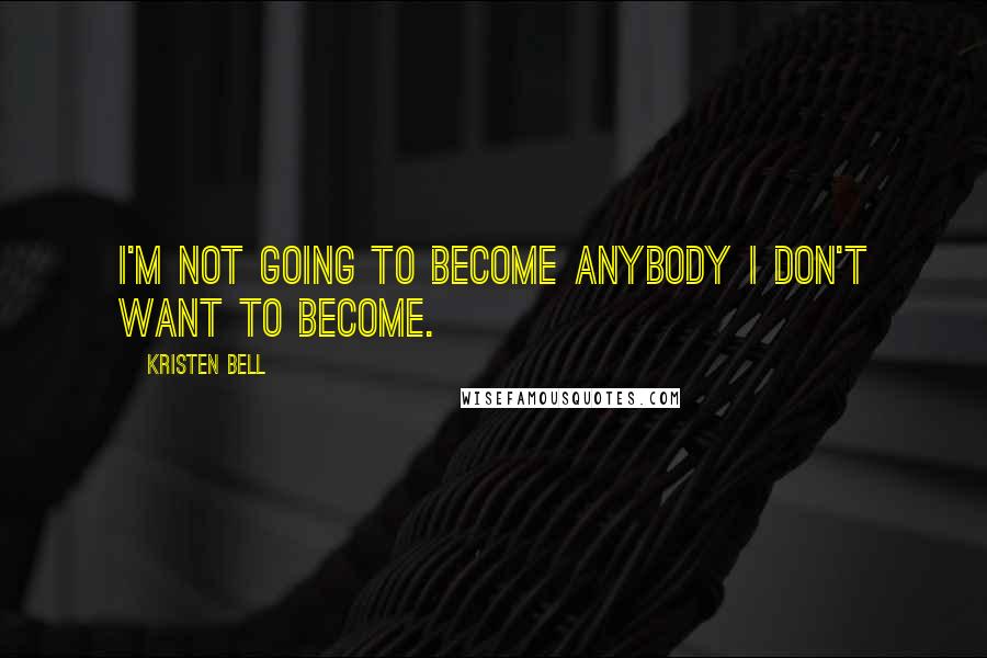 Kristen Bell Quotes: I'm not going to become anybody I don't want to become.