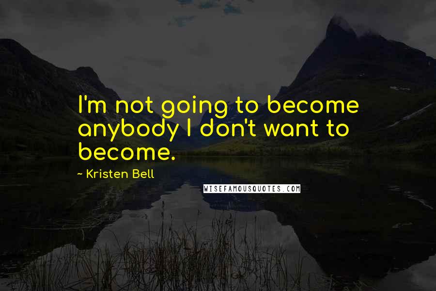 Kristen Bell Quotes: I'm not going to become anybody I don't want to become.