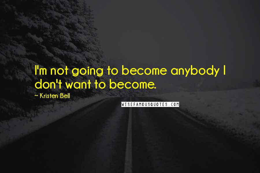 Kristen Bell Quotes: I'm not going to become anybody I don't want to become.