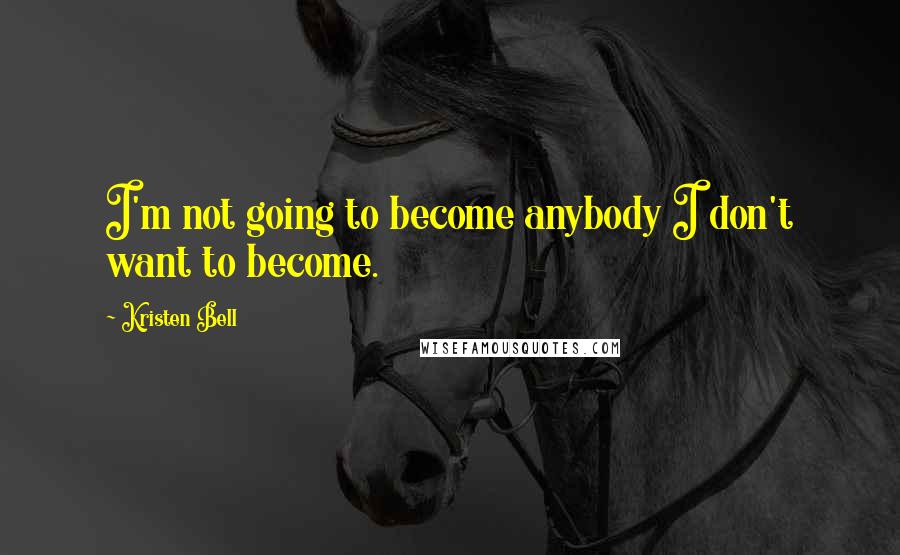 Kristen Bell Quotes: I'm not going to become anybody I don't want to become.