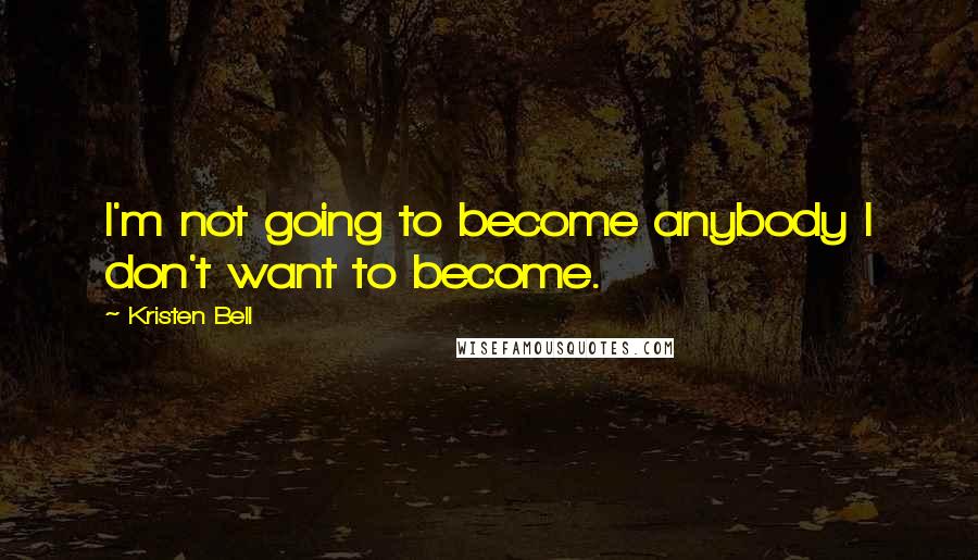 Kristen Bell Quotes: I'm not going to become anybody I don't want to become.