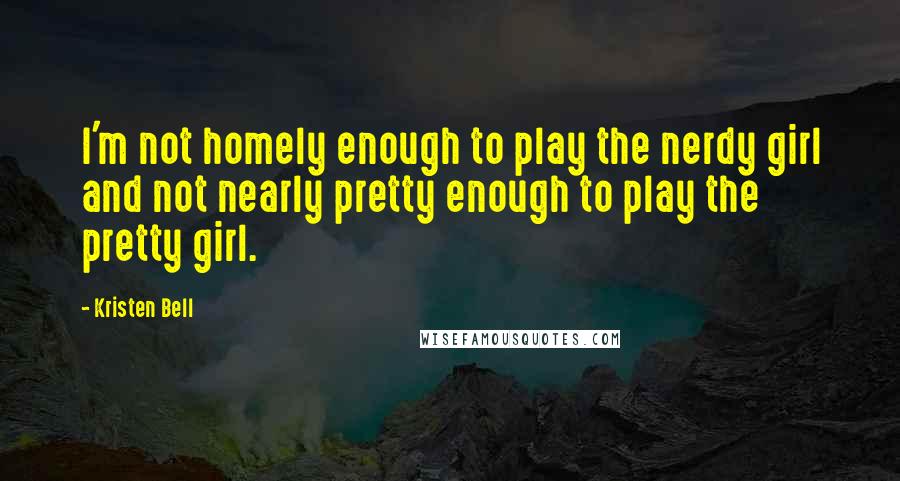 Kristen Bell Quotes: I'm not homely enough to play the nerdy girl and not nearly pretty enough to play the pretty girl.