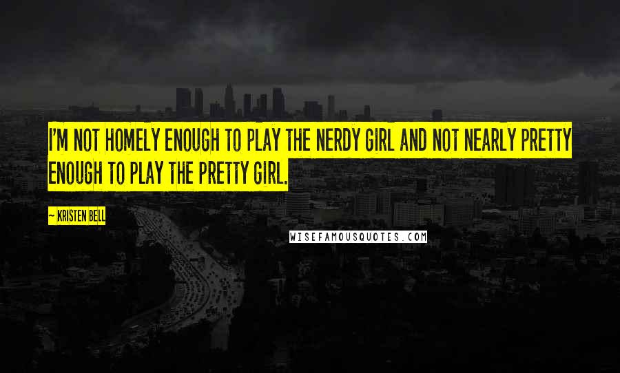 Kristen Bell Quotes: I'm not homely enough to play the nerdy girl and not nearly pretty enough to play the pretty girl.