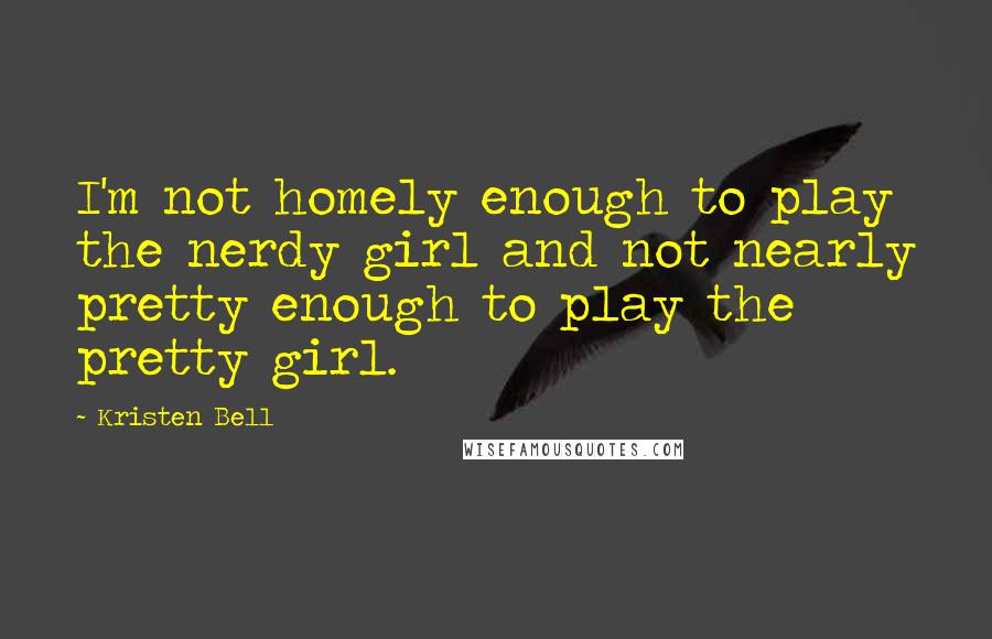 Kristen Bell Quotes: I'm not homely enough to play the nerdy girl and not nearly pretty enough to play the pretty girl.