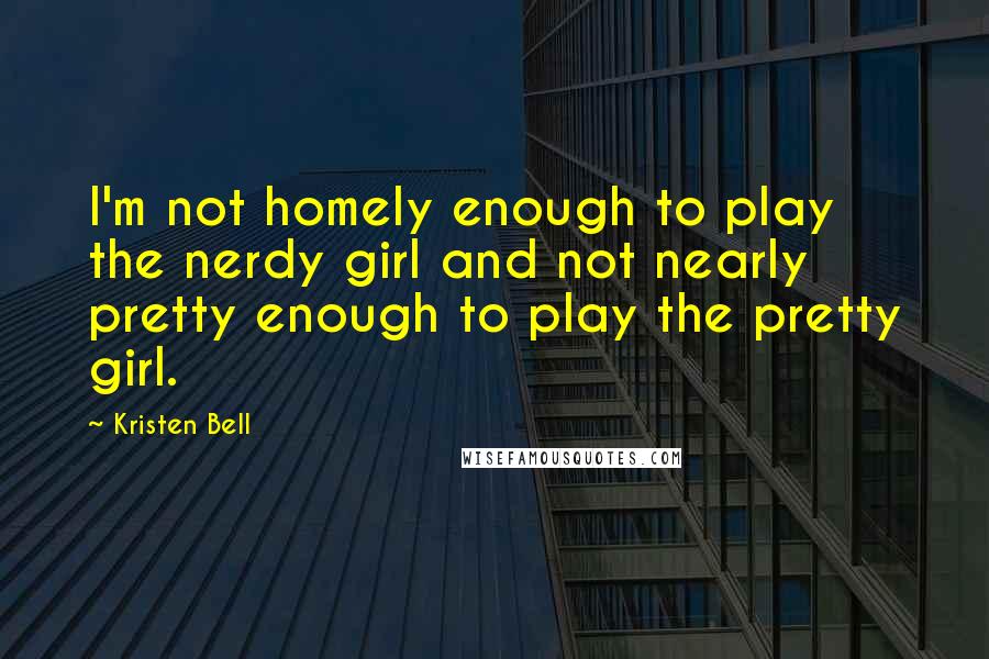 Kristen Bell Quotes: I'm not homely enough to play the nerdy girl and not nearly pretty enough to play the pretty girl.