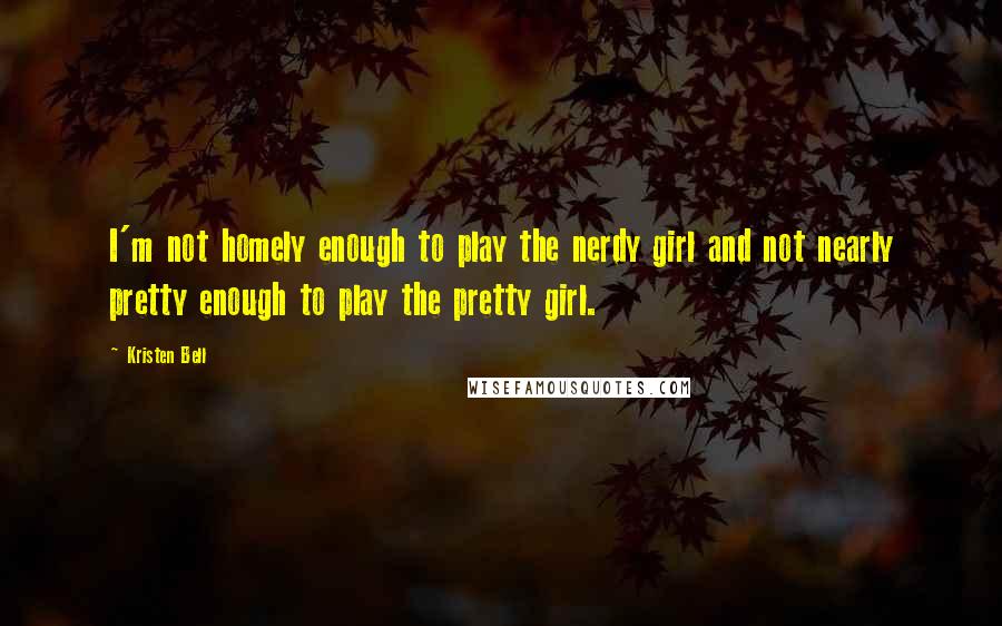 Kristen Bell Quotes: I'm not homely enough to play the nerdy girl and not nearly pretty enough to play the pretty girl.