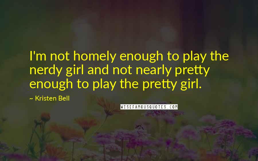 Kristen Bell Quotes: I'm not homely enough to play the nerdy girl and not nearly pretty enough to play the pretty girl.