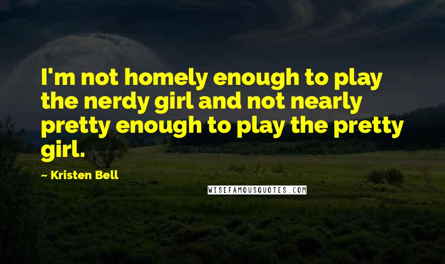 Kristen Bell Quotes: I'm not homely enough to play the nerdy girl and not nearly pretty enough to play the pretty girl.