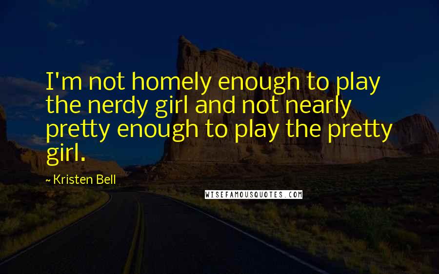 Kristen Bell Quotes: I'm not homely enough to play the nerdy girl and not nearly pretty enough to play the pretty girl.