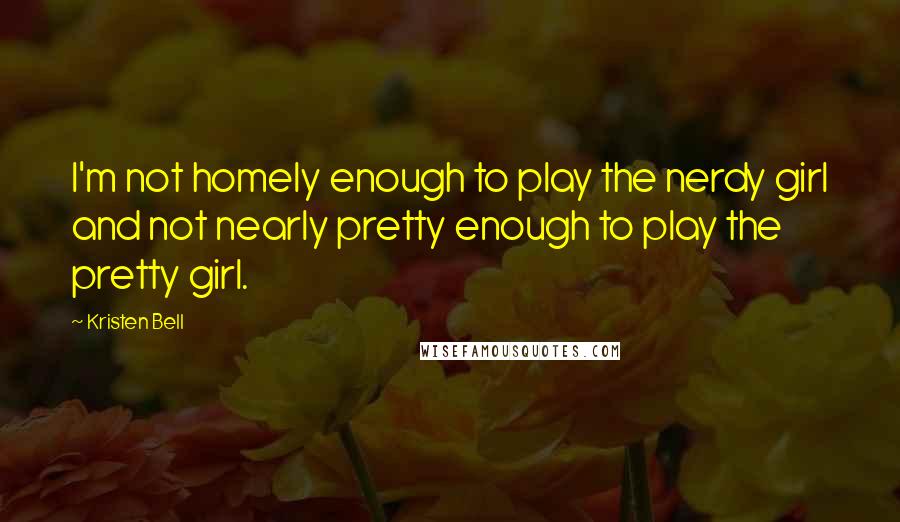 Kristen Bell Quotes: I'm not homely enough to play the nerdy girl and not nearly pretty enough to play the pretty girl.