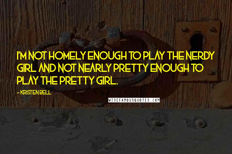 Kristen Bell Quotes: I'm not homely enough to play the nerdy girl and not nearly pretty enough to play the pretty girl.