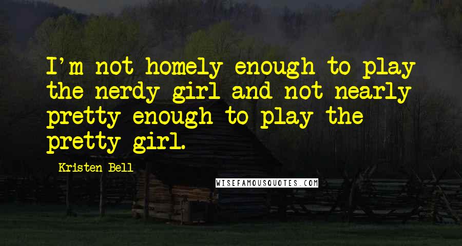 Kristen Bell Quotes: I'm not homely enough to play the nerdy girl and not nearly pretty enough to play the pretty girl.