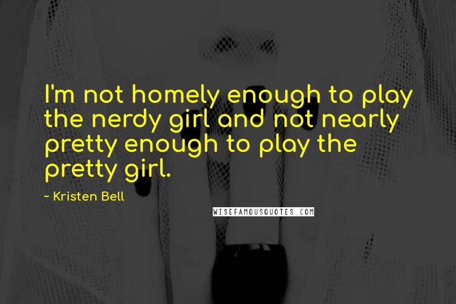 Kristen Bell Quotes: I'm not homely enough to play the nerdy girl and not nearly pretty enough to play the pretty girl.