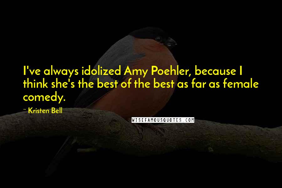 Kristen Bell Quotes: I've always idolized Amy Poehler, because I think she's the best of the best as far as female comedy.