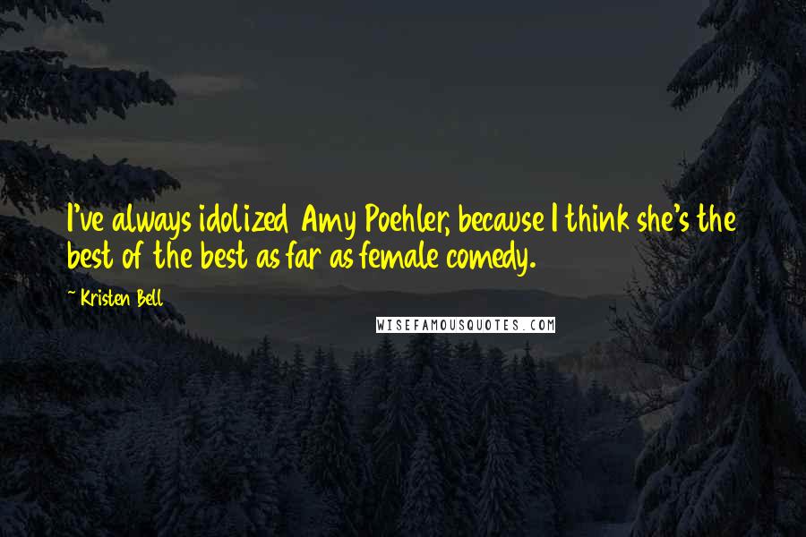 Kristen Bell Quotes: I've always idolized Amy Poehler, because I think she's the best of the best as far as female comedy.