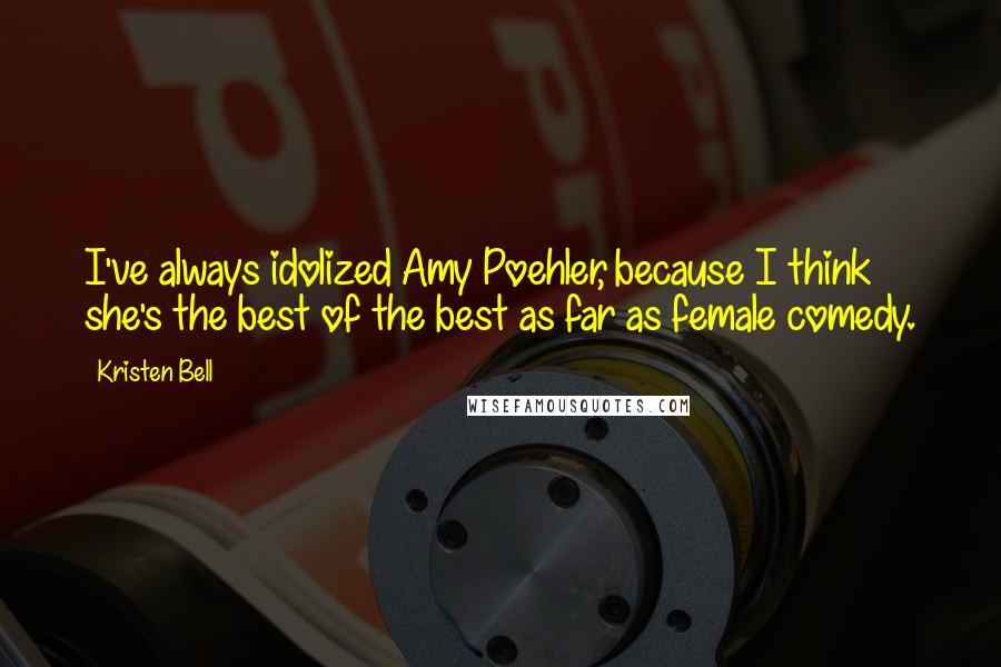 Kristen Bell Quotes: I've always idolized Amy Poehler, because I think she's the best of the best as far as female comedy.