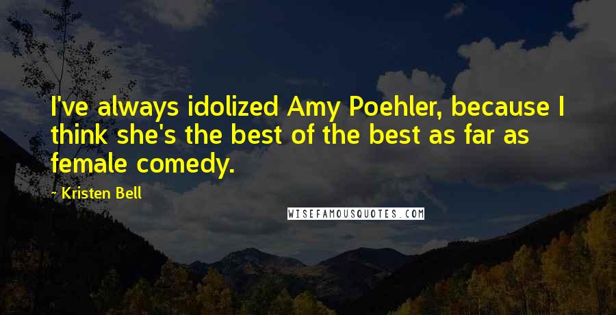 Kristen Bell Quotes: I've always idolized Amy Poehler, because I think she's the best of the best as far as female comedy.