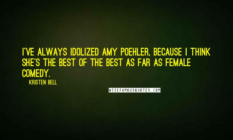 Kristen Bell Quotes: I've always idolized Amy Poehler, because I think she's the best of the best as far as female comedy.