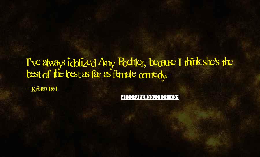 Kristen Bell Quotes: I've always idolized Amy Poehler, because I think she's the best of the best as far as female comedy.