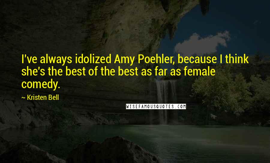 Kristen Bell Quotes: I've always idolized Amy Poehler, because I think she's the best of the best as far as female comedy.