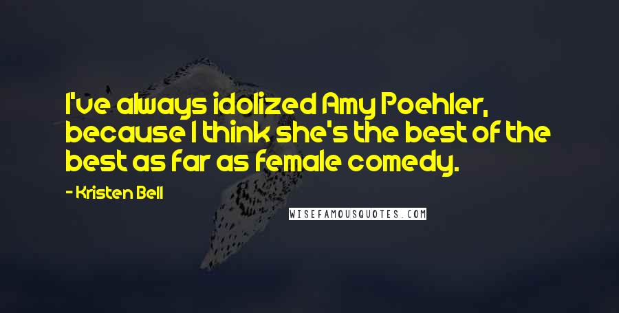 Kristen Bell Quotes: I've always idolized Amy Poehler, because I think she's the best of the best as far as female comedy.