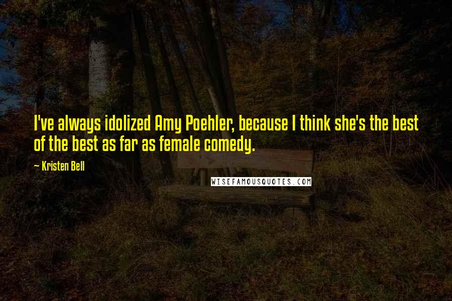 Kristen Bell Quotes: I've always idolized Amy Poehler, because I think she's the best of the best as far as female comedy.