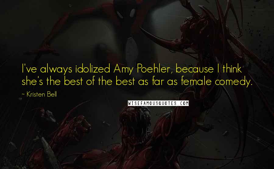 Kristen Bell Quotes: I've always idolized Amy Poehler, because I think she's the best of the best as far as female comedy.