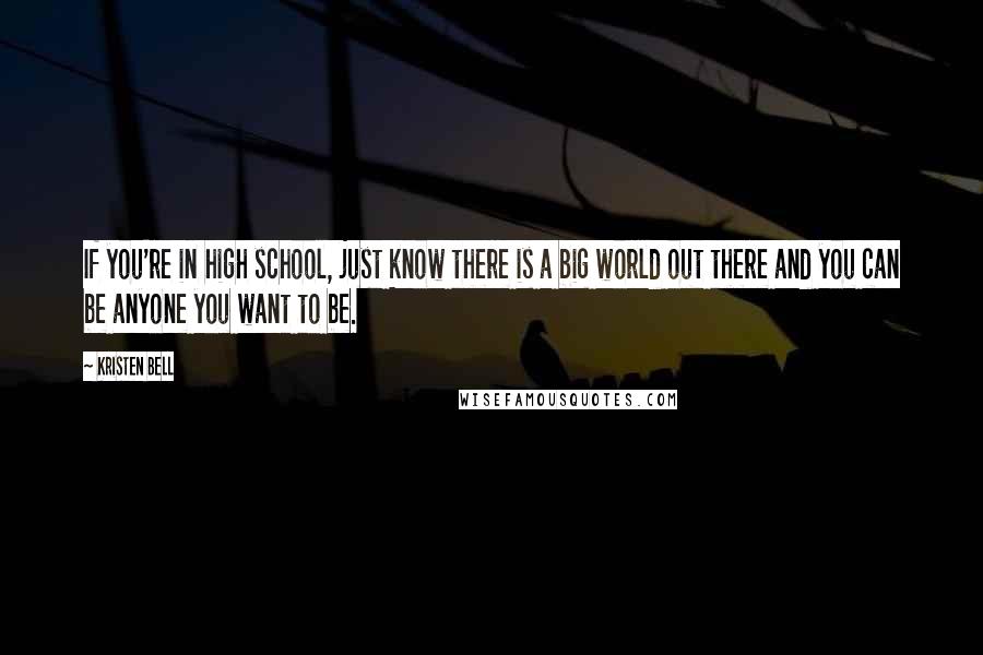 Kristen Bell Quotes: If you're in high school, just know there is a big world out there and you can be anyone you want to be.