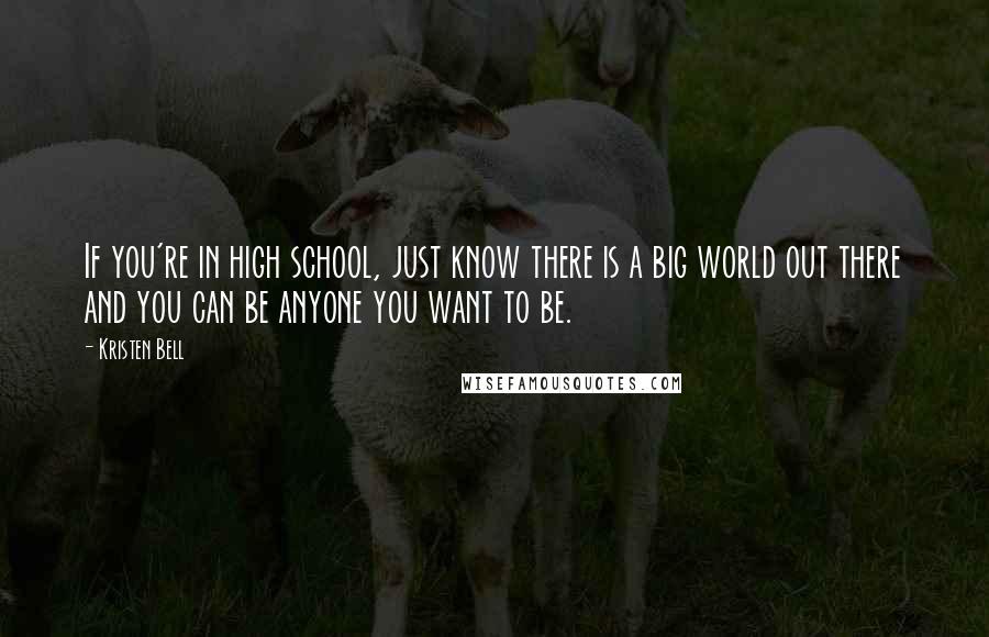 Kristen Bell Quotes: If you're in high school, just know there is a big world out there and you can be anyone you want to be.